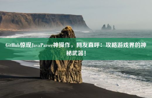 GitHub惊现JavaParser神操作，网友直呼：攻略游戏界的神秘武器！