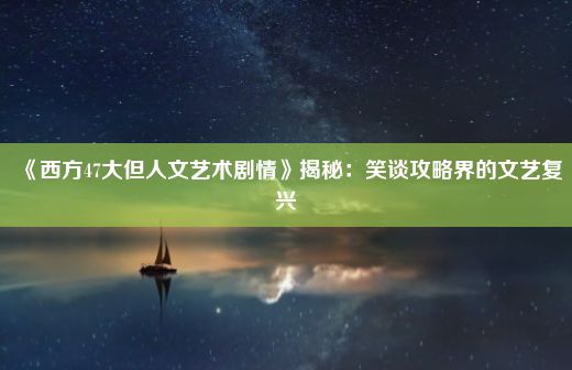 《西方47大但人文艺术剧情》揭秘：笑谈攻略界的文艺复兴