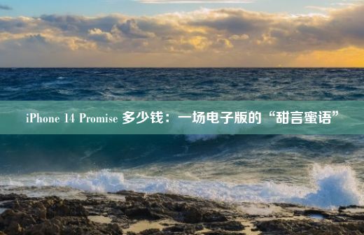 iPhone 14 Promise 多少钱：一场电子版的“甜言蜜语”