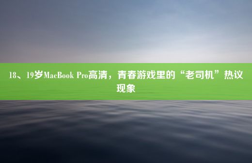 18、19岁MacBook Pro高清，青春游戏里的“老司机”热议现象