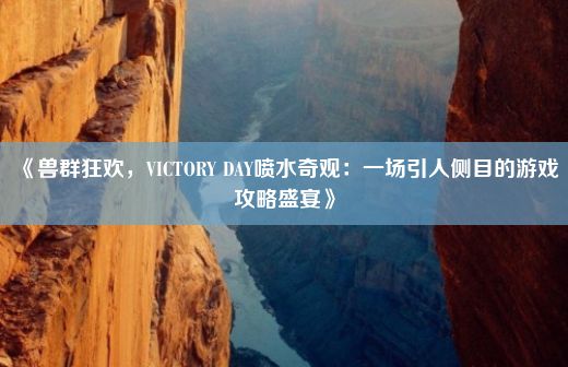 《兽群狂欢，VICTORY DAY喷水奇观：一场引人侧目的游戏攻略盛宴》