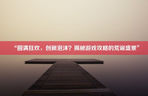 “圆满狂欢，创新泡沫？揭秘游戏攻略的荒诞盛景”