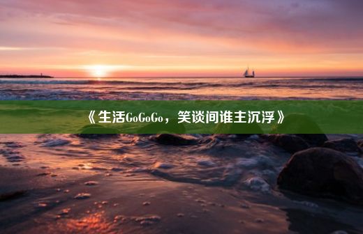 《生活GoGoGo，笑谈间谁主沉浮》