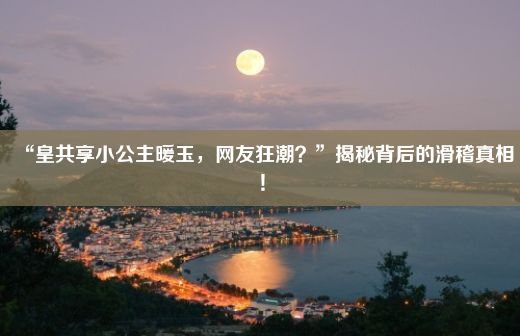 “皇共享小公主暖玉，网友狂潮？”揭秘背后的滑稽真相！