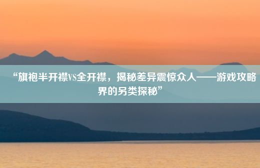 “旗袍半开襟VS全开襟，揭秘差异震惊众人——游戏攻略界的另类探秘”