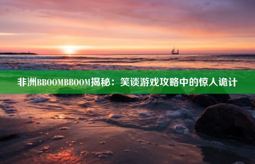 非洲BBOOMBBOOM揭秘：笑谈游戏攻略中的惊人诡计