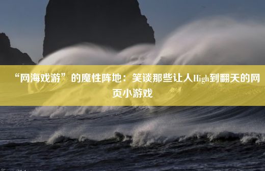 “网海戏游”的魔性阵地：笑谈那些让人High到翻天的网页小游戏