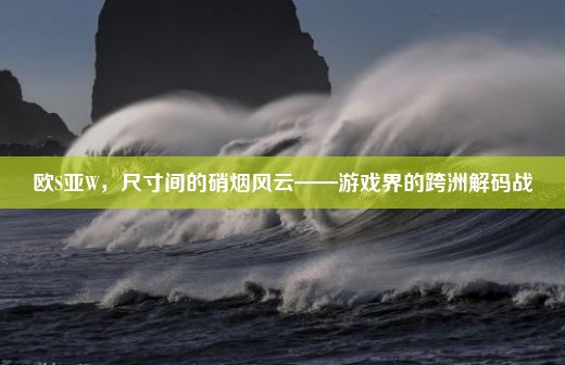 欧S亚W，尺寸间的硝烟风云——游戏界的跨洲解码战