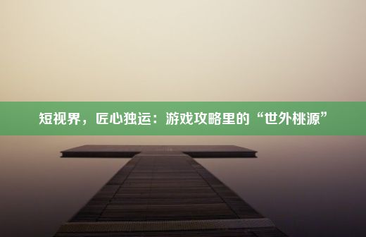 短视界，匠心独运：游戏攻略里的“世外桃源”