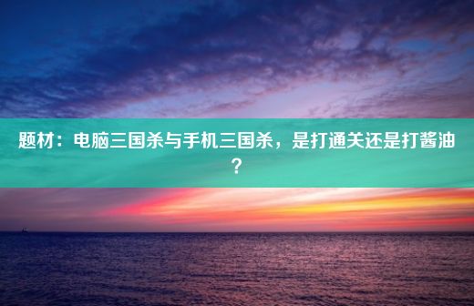 题材：电脑三国杀与手机三国杀，是打通关还是打酱油？