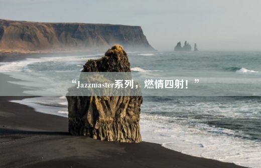 “Jazzmaster系列，燃情四射！”