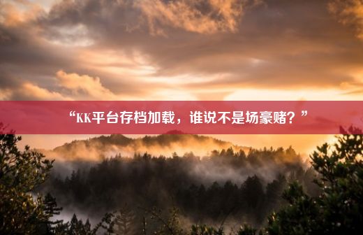 “KK平台存档加载，谁说不是场豪赌？”