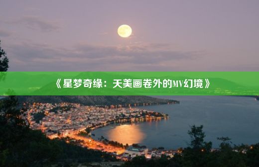 《星梦奇缘：天美画卷外的MV幻境》