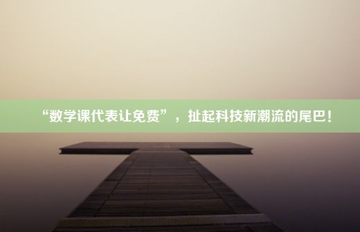 “数学课代表让免费”，扯起科技新潮流的尾巴！