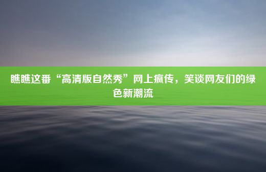 瞧瞧这番“高清版自然秀”网上疯传，笑谈网友们的绿色新潮流