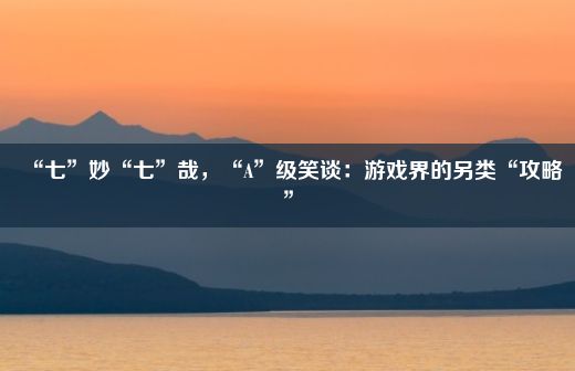 “七”妙“七”哉，“A”级笑谈：游戏界的另类“攻略”