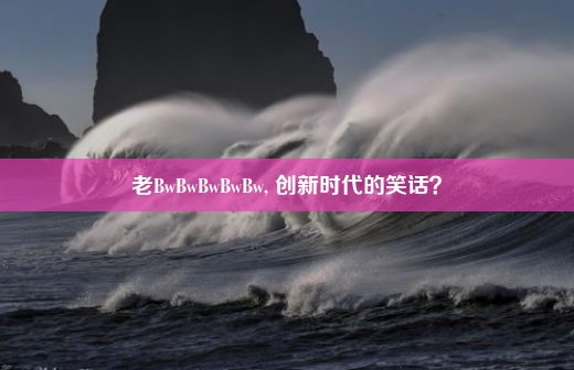 老BwBwBwBwBw, 创新时代的笑话？