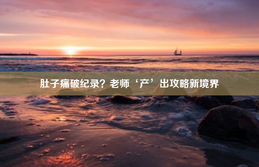 肚子痛破纪录？老师‘产’出攻略新境界