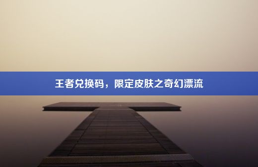 王者兑换码，限定皮肤之奇幻漂流