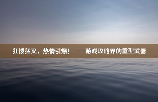 狂拨猛叉，热情引爆！——游戏攻略界的重型武器