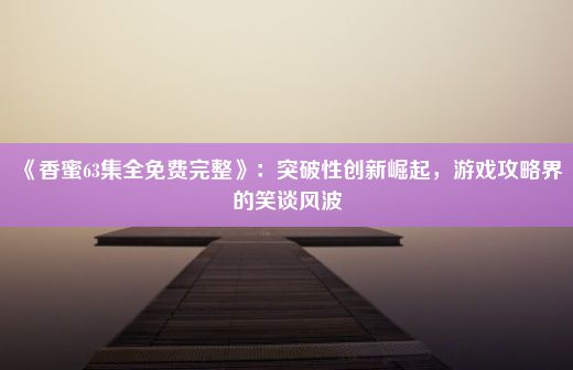 《香蜜63集全免费完整》：突破性创新崛起，游戏攻略界的笑谈风波