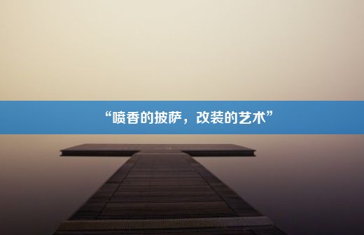 “喷香的披萨，改装的艺术”