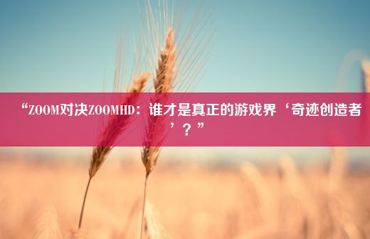 “ZOOM对决ZOOMHD：谁才是真正的游戏界‘奇迹创造者’？”