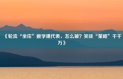 《轮流“坐庄”数学课代表，怎么破？笑谈“策略”千千万》