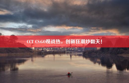 CCT CS:GO观战热，创新狂潮炒翻天！