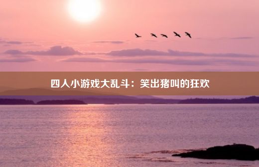 四人小游戏大乱斗：笑出猪叫的狂欢