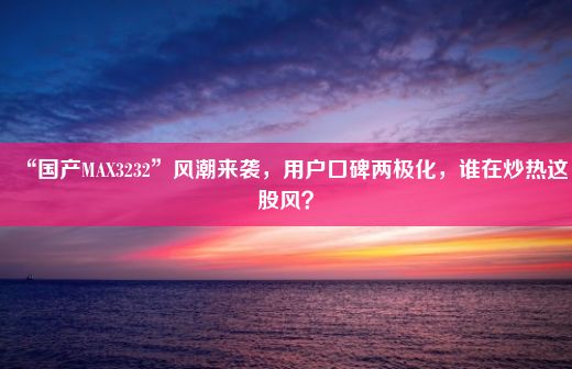 “国产MAX3232”风潮来袭，用户口碑两极化，谁在炒热这股风？