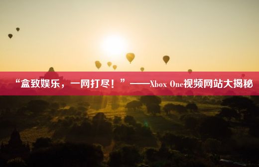 “盒致娱乐，一网打尽！”——Xbox One视频网站大揭秘