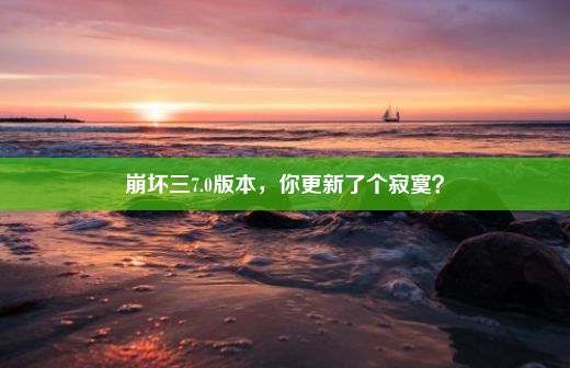 崩坏三7.0版本，你更新了个寂寞？