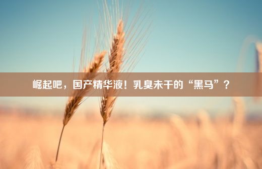 崛起吧，国产精华液！乳臭未干的“黑马”？