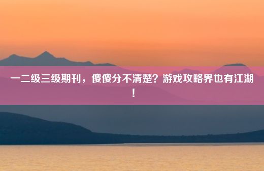 一二级三级期刊，傻傻分不清楚？游戏攻略界也有江湖！