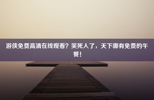 游侠免费高清在线观看？笑死人了，天下哪有免费的午餐！