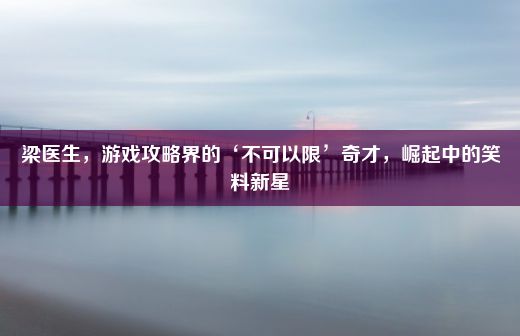 梁医生，游戏攻略界的‘不可以限’奇才，崛起中的笑料新星