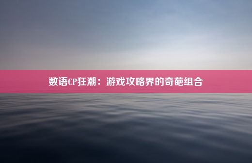 数语CP狂潮：游戏攻略界的奇葩组合