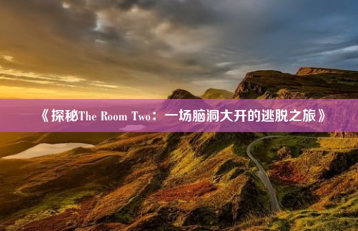 《探秘The Room Two：一场脑洞大开的逃脱之旅》