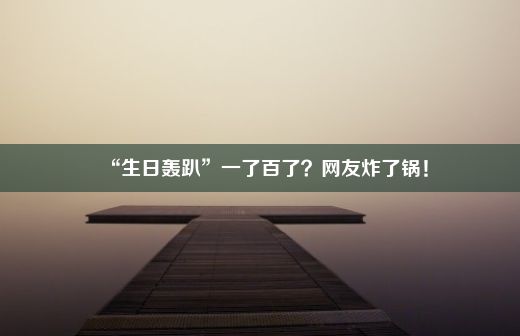 “生日轰趴”一了百了？网友炸了锅！