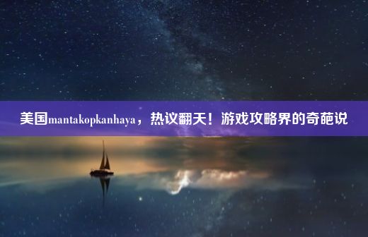 美国mantakopkanhaya，热议翻天！游戏攻略界的奇葩说