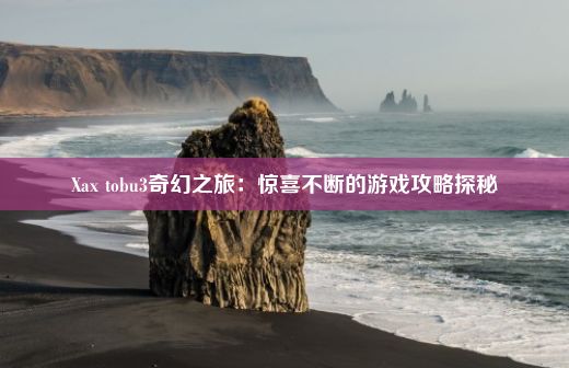 Xax tobu3奇幻之旅：惊喜不断的游戏攻略探秘